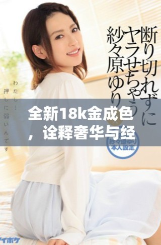 全新18k金成色，詮釋奢華與經(jīng)典的完美結(jié)合