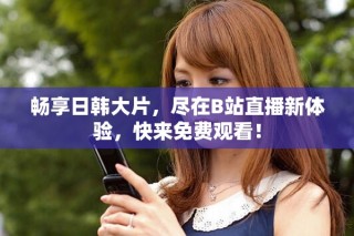 暢享日韓大片，盡在B站直播新體驗，快來免費觀看！