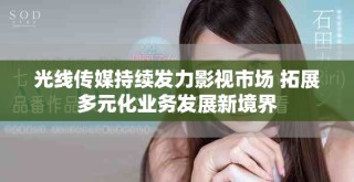 光線傳媒持續(xù)發(fā)力影視市場 拓展多元化業(yè)務(wù)發(fā)展新境界