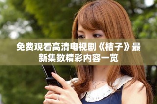 免費觀看高清電視劇《桔子》最新集數(shù)精彩內(nèi)容一覽