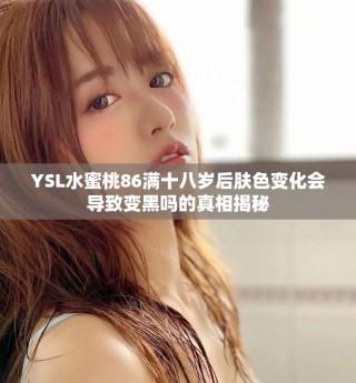 YSL水蜜桃86滿十八歲后膚色變化會導致變黑嗎的真相揭秘