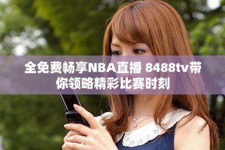 全免費(fèi)暢享NBA直播 8488tv帶你領(lǐng)略精彩比賽時(shí)刻