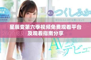 星辰變第六季視頻免費觀看平臺及觀看指南分享