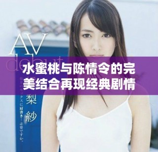 水蜜桃與陳情令的完美結(jié)合再現(xiàn)經(jīng)典劇情魅力