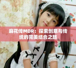 麻花傳MDR：探索創(chuàng)意與傳統(tǒng)的完美結(jié)合之旅