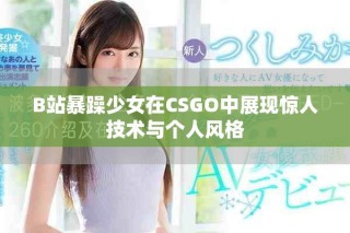 B站暴躁少女在CSGO中展現(xiàn)驚人技術(shù)與個人風(fēng)格