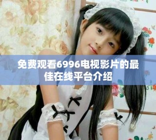 免費(fèi)觀看6996電視影片的最佳在線平臺(tái)介紹