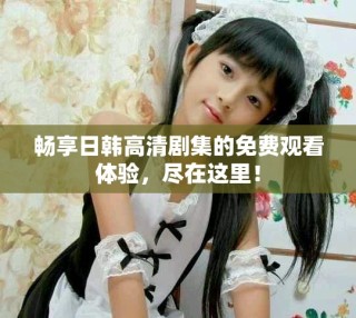 暢享日韓高清劇集的免費(fèi)觀看體驗(yàn)，盡在這里！