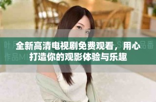 全新高清電視劇免費(fèi)觀看，用心打造你的觀影體驗(yàn)與樂趣