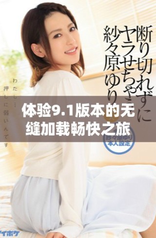 體驗(yàn)9.1版本的無縫加載暢快之旅，盡享免費(fèi)服務(wù)