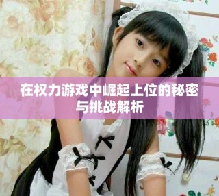 在權(quán)力游戲中崛起上位的秘密與挑戰(zhàn)解析