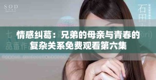 情感糾葛：兄弟的母親與青春的復雜關系免費觀看第六集