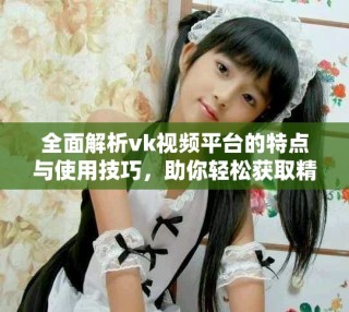 全面解析vk視頻平臺(tái)的特點(diǎn)與使用技巧，助你輕松獲取精彩內(nèi)容