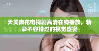 天美麻花電視劇高清在線播放，精彩不容錯(cuò)過(guò)的視覺(jué)盛宴
