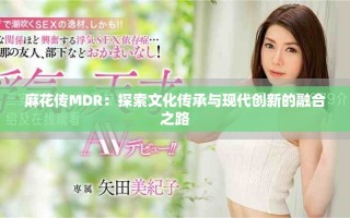 麻花傳MDR：探索文化傳承與現(xiàn)代創(chuàng)新的融合之路