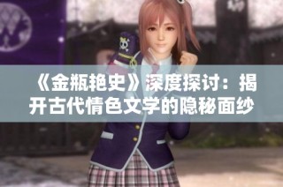 《金瓶艷史》深度探討：揭開古代情色文學(xué)的隱秘面紗與社會(huì)影響