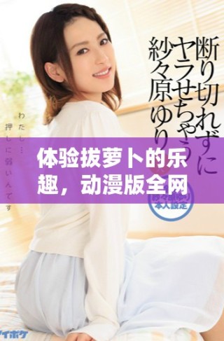 體驗(yàn)拔蘿卜的樂趣，動(dòng)漫版全網(wǎng)免費(fèi)觀看詳解