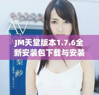 JM天堂版本1.7.6全新安裝包下載與安裝指南分享