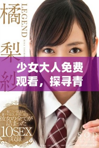少女大人免費(fèi)觀看，探尋青春的秘密與成長(zhǎng)的煩惱