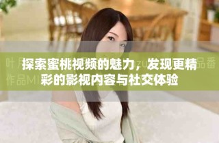 探索蜜桃視頻的魅力，發(fā)現(xiàn)更精彩的影視內(nèi)容與社交體驗
