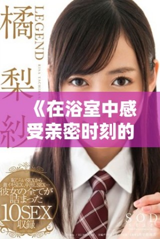 《在浴室中感受親密時刻的溫馨與情感交流》