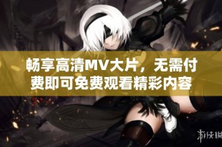 暢享高清MV大片，無需付費(fèi)即可免費(fèi)觀看精彩內(nèi)容