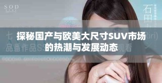 探秘國產(chǎn)與歐美大尺寸SUV市場的熱潮與發(fā)展動態(tài)