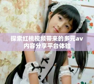 探索紅桃視頻帶來的多元av內(nèi)容分享平臺(tái)體驗(yàn)