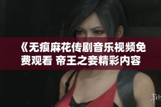 《無痕麻花傳劇音樂視頻免費(fèi)觀看 帝王之妾精彩內(nèi)容揭曉》