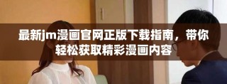 最新jm漫畫官網(wǎng)正版下載指南，帶你輕松獲取精彩漫畫內(nèi)容