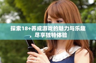 探索18+養(yǎng)成游戲的魅力與樂趣，盡享獨特體驗