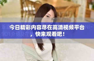 今日精彩內(nèi)容盡在高清視頻平臺，快來觀看吧！