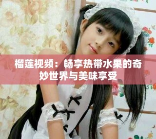 榴蓮視頻：暢享熱帶水果的奇妙世界與美味享受