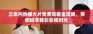 三年內(nèi)熱播大片免費觀看全攻略，帶你暢享精彩影視時光