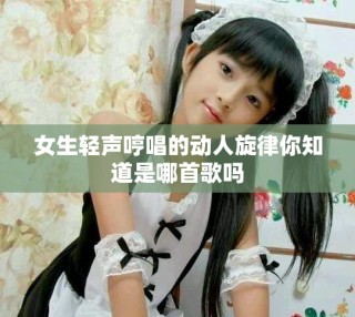 女生輕聲哼唱的動(dòng)人旋律你知道是哪首歌嗎