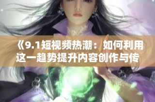 《9.1短視頻熱潮：如何利用這一趨勢(shì)提升內(nèi)容創(chuàng)作與傳播》