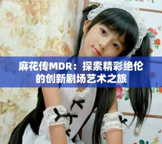 麻花傳MDR：探索精彩絕倫的創(chuàng)新劇場(chǎng)藝術(shù)之旅