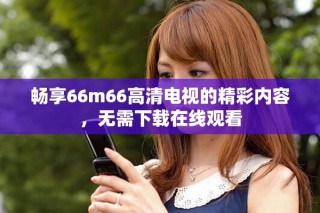 暢享66m66高清電視的精彩內(nèi)容，無需下載在線觀看