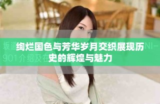 絢爛國色與芳華歲月交織展現(xiàn)歷史的輝煌與魅力