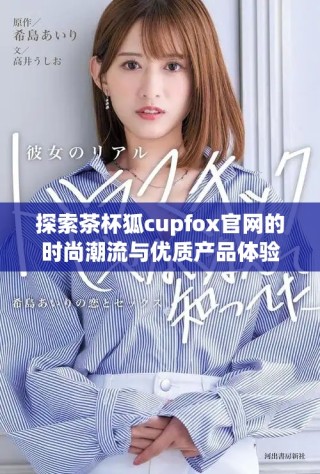 探索茶杯狐c(diǎn)upfox官網(wǎng)的時尚潮流與優(yōu)質(zhì)產(chǎn)品體驗(yàn)