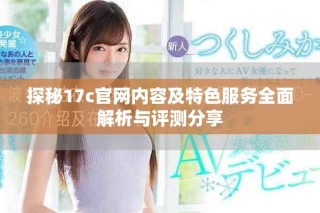 探秘17c官網(wǎng)內容及特色服務全面解析與評測分享