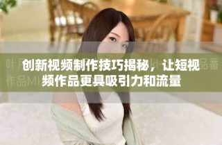 創(chuàng)新視頻制作技巧揭秘，讓短視頻作品更具吸引力和流量