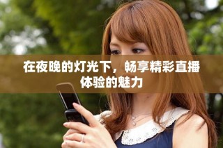 在夜晚的燈光下，暢享精彩直播體驗(yàn)的魅力