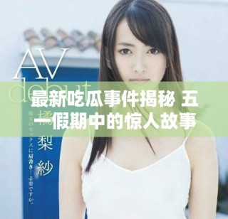 最新吃瓜事件揭秘 五一假期中的驚人故事與熱議揭秘