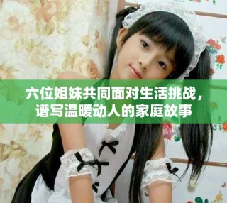 六位姐妹共同面對(duì)生活挑戰(zhàn)，譜寫溫暖動(dòng)人的家庭故事
