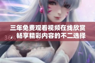 三年免費觀看視頻在線欣賞，暢享精彩內容的不二選擇