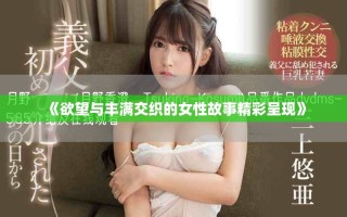 《欲望與豐滿(mǎn)交織的女性故事精彩呈現(xiàn)》