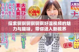 探索錒錒錒錒錒錒好濕視頻的魅力與趣味，帶你進入新視界