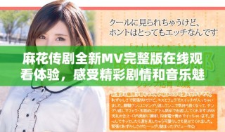 麻花傳劇全新MV完整版在線觀看體驗，感受精彩劇情和音樂魅力