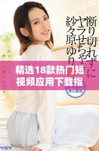 精選18款熱門短視頻應用下載指南，助你輕松暢享精彩內(nèi)容